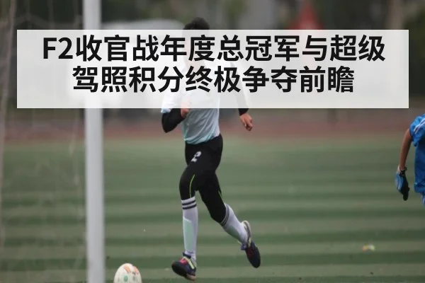 F2收官战年度总冠军与超级驾照积分终极争夺前瞻